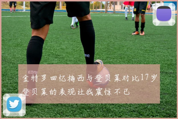 金特罗回忆梅西与登贝莱对比17岁登贝莱的表现让我震惊不已