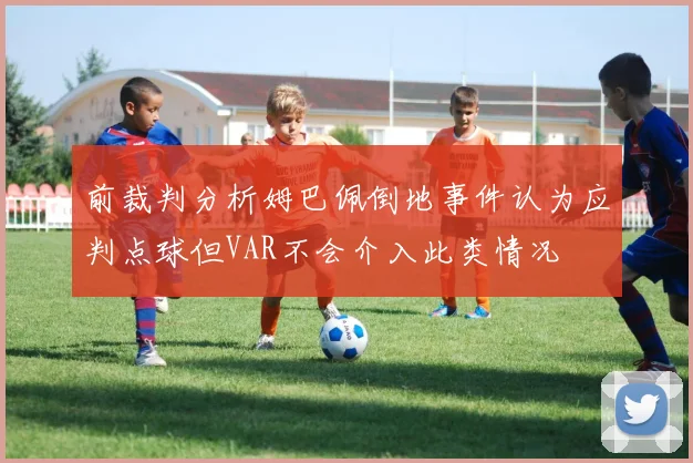 前裁判分析姆巴佩倒地事件认为应判点球但VAR不会介入此类情况