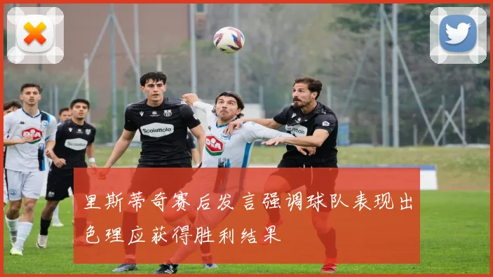 里斯蒂奇赛后发言强调球队表现出色理应获得胜利结果