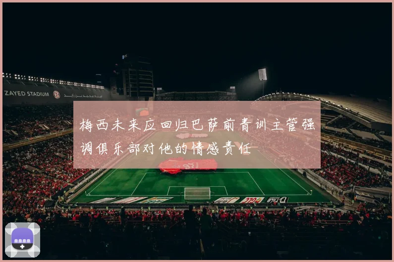 梅西未来应回归巴萨前青训主管强调俱乐部对他的情感责任