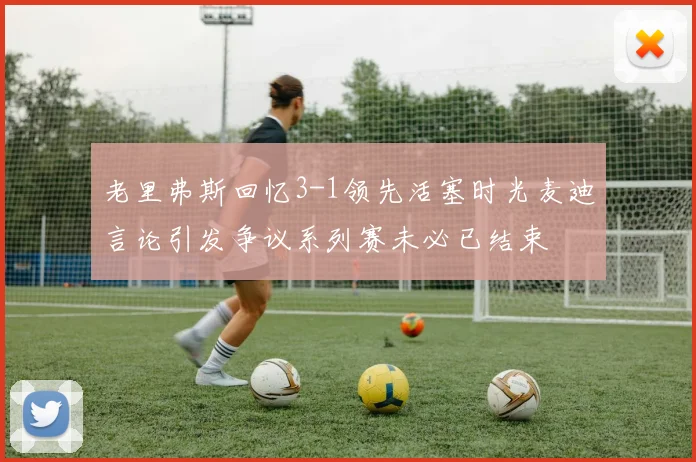 老里弗斯回忆3-1领先活塞时光麦迪言论引发争议系列赛未必已结束