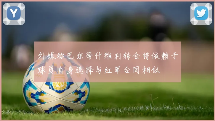 外媒称巴尔蒂什维利转会将依赖于球员自身选择与红军合同相似