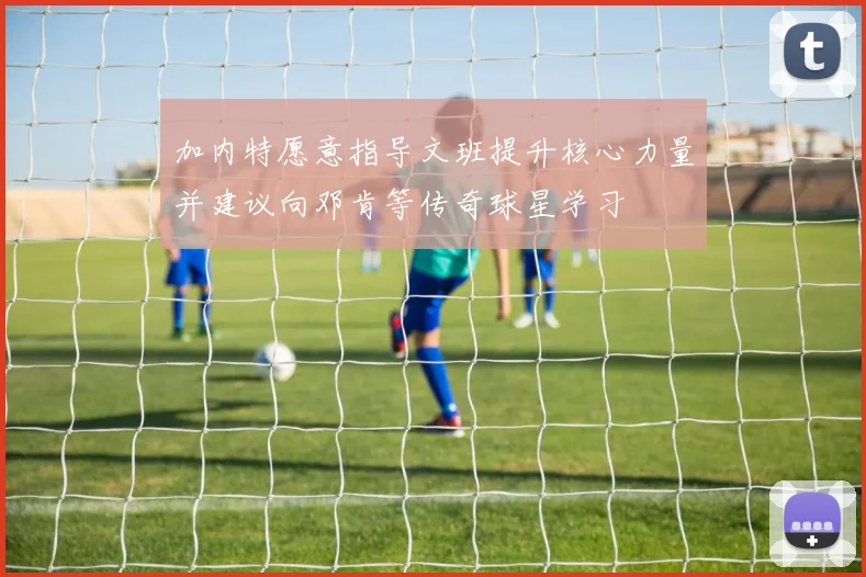 加内特愿意指导文班提升核心力量并建议向邓肯等传奇球星学习