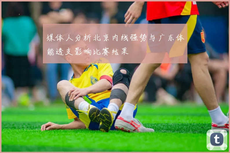 媒体人分析北京内线强势与广东体能透支影响比赛结果