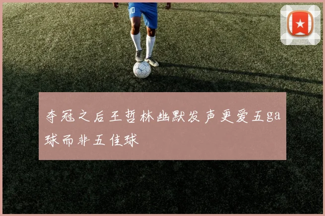 夺冠之后王哲林幽默发声更爱五ga球而非五佳球