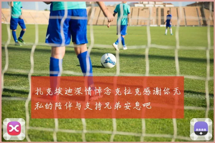 扎克埃迪深情悼念克拉克感谢你无私的陪伴与支持兄弟安息吧