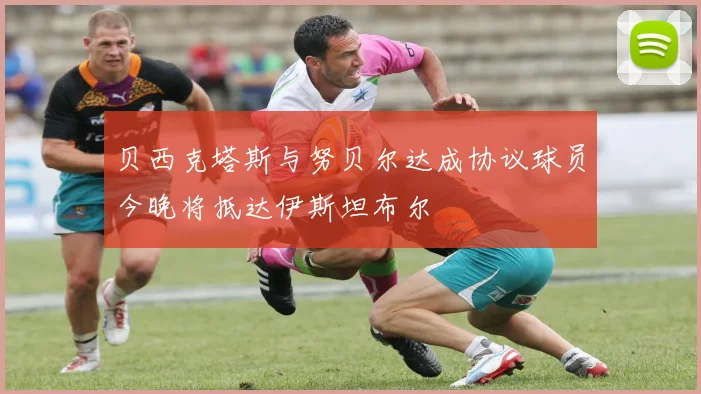贝西克塔斯与努贝尔达成协议球员今晚将抵达伊斯坦布尔