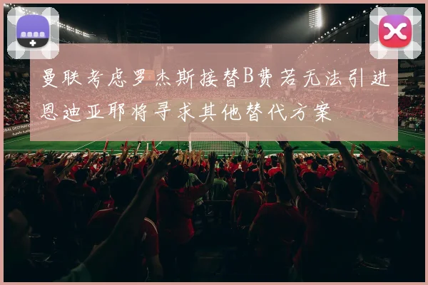 曼联考虑罗杰斯接替B费若无法引进恩迪亚耶将寻求其他替代方案