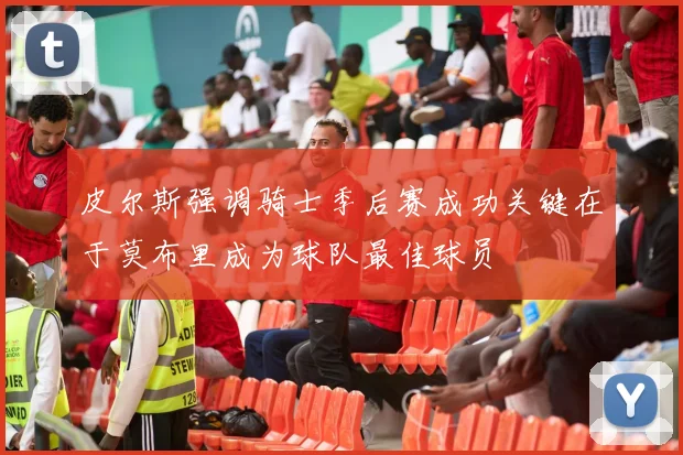 皮尔斯强调骑士季后赛成功关键在于莫布里成为球队最佳球员
