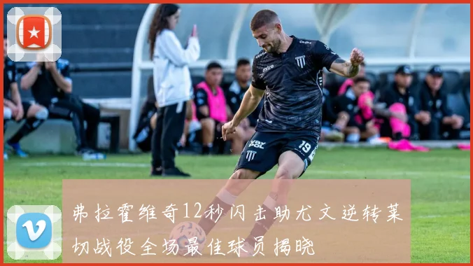 弗拉霍维奇12秒闪击助尤文逆转莱切战役全场最佳球员揭晓