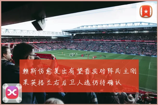 赖斯伤愈复出有望首发对阵民主刚果英格兰右后卫人选仍待确认