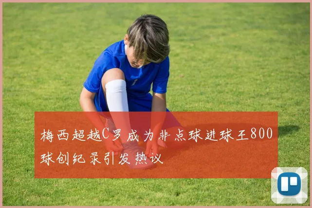梅西超越C罗成为非点球进球王800球创纪录引发热议