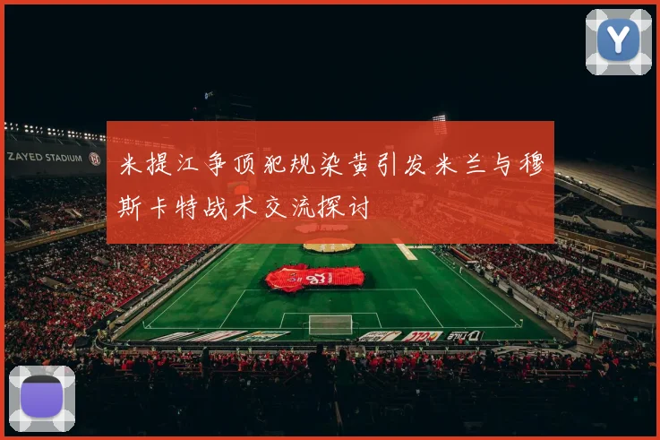 米提江争顶犯规染黄引发米兰与穆斯卡特战术交流探讨