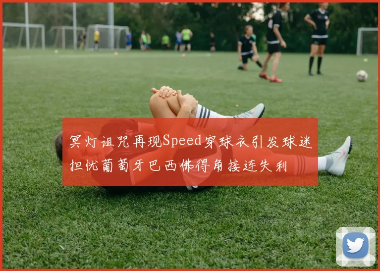 冥灯诅咒再现Speed穿球衣引发球迷担忧葡萄牙巴西佛得角接连失利