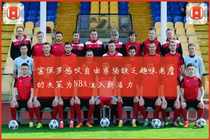 富保罗感叹自由市场缺乏趣味老詹的决策为NBA注入新活力