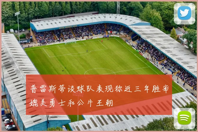普雷斯蒂谈球队表现称近三年胜率媲美勇士和公牛王朝