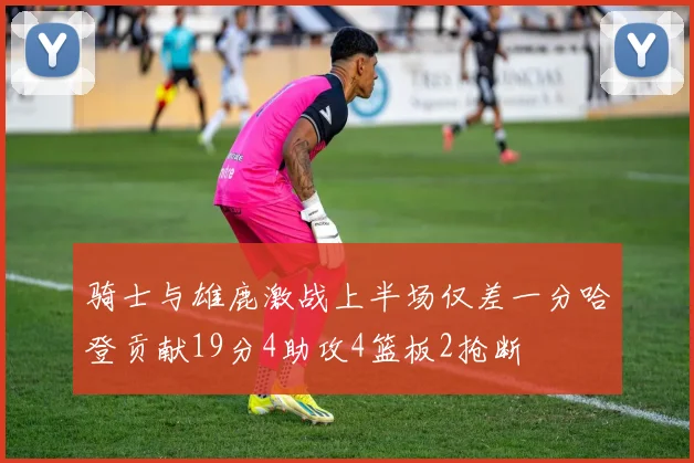 骑士与雄鹿激战上半场仅差一分哈登贡献19分4助攻4篮板2抢断