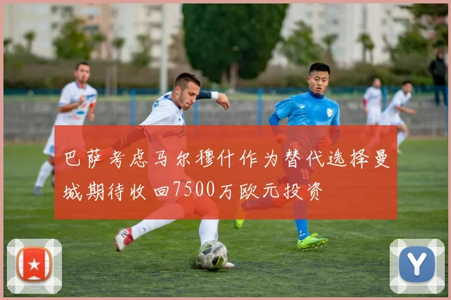巴萨考虑马尔穆什作为替代选择曼城期待收回7500万欧元投资