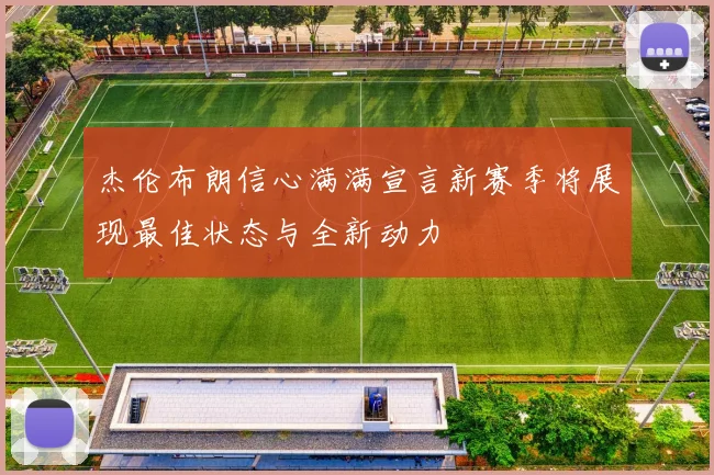 杰伦布朗信心满满宣言新赛季将展现最佳状态与全新动力