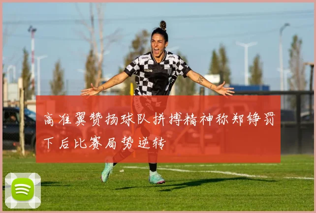 高准翼赞扬球队拼搏精神称郑铮罚下后比赛局势逆转