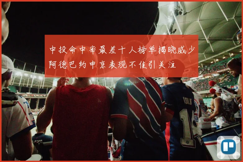 中投命中率最差十人榜单揭晓威少阿德巴约申京表现不佳引关注