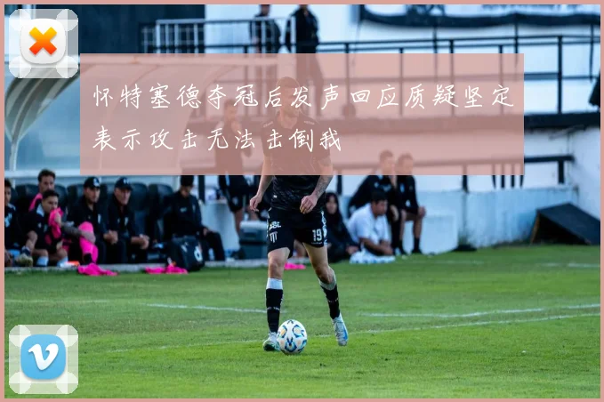 怀特塞德夺冠后发声回应质疑坚定表示攻击无法击倒我