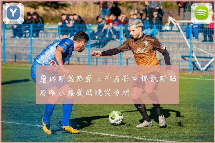 詹姆斯若降薪三千万签中锋凯斯勒恐难以接受的现实分析
