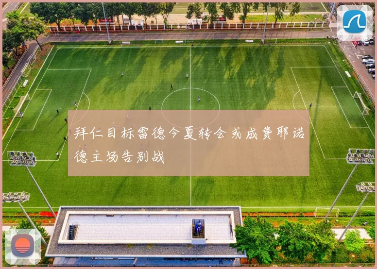拜仁目标雷德今夏转会或成费耶诺德主场告别战