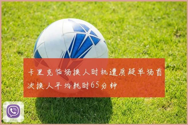卡里克临场换人时机遭质疑单场首次换人平均耗时65分钟
