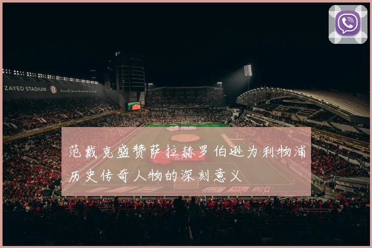 范戴克盛赞萨拉赫罗伯逊为利物浦历史传奇人物的深刻意义