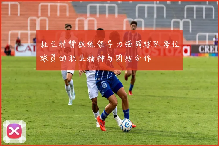 杜兰特赞教练领导力强调球队每位球员的职业精神与团结合作