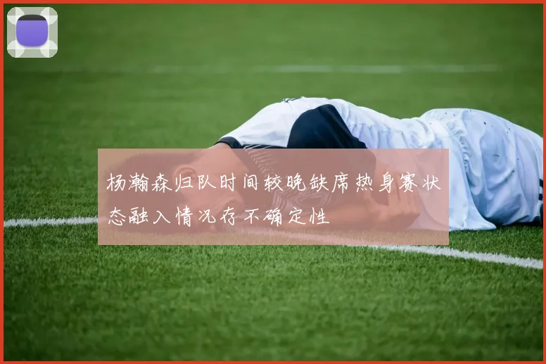 杨瀚森归队时间较晚缺席热身赛状态融入情况存不确定性