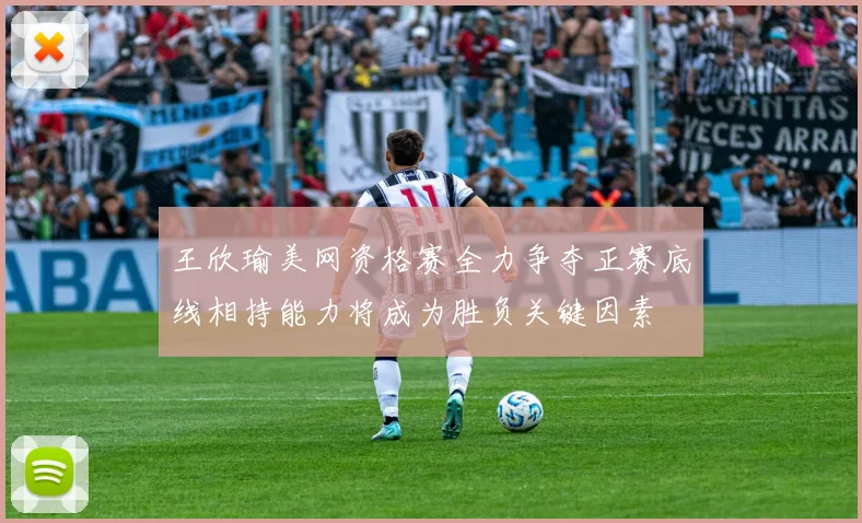 王欣瑜美网资格赛全力争夺正赛底线相持能力将成为胜负关键因素