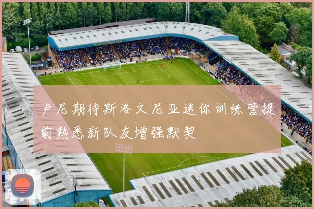 卢尼期待斯洛文尼亚迷你训练营提前熟悉新队友增强默契